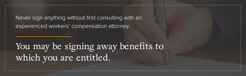 Never sign anything without first consulting a workers' compensation attorney.