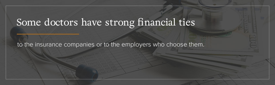 Some doctors have strong financial ties to the insurance companies or to the employers who choose them.